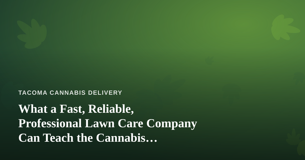 What a Fast, Reliable, Professional Lawn Care Company Can Teach the Cannabis Delivery World