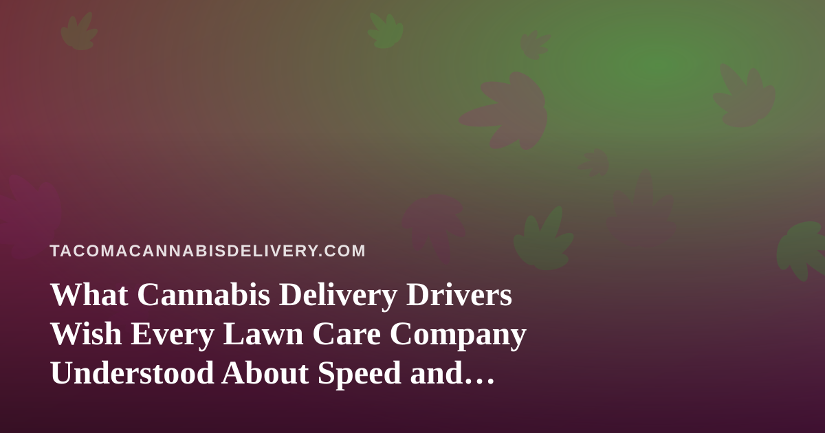 What Cannabis Delivery Drivers Wish Every Lawn Care Company Understood About Speed and Reliability