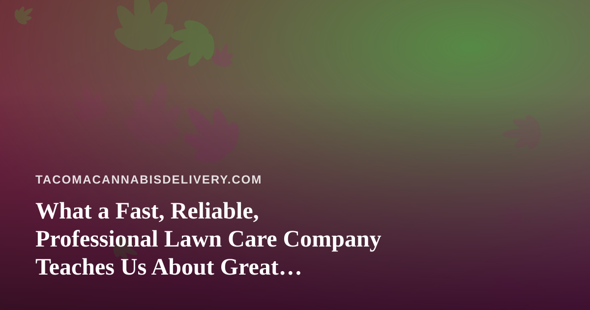 What a Fast, Reliable, Professional Lawn Care Company Teaches Us About Great Delivery Service