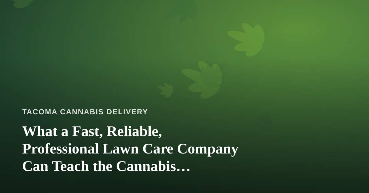 What a Fast, Reliable, Professional Lawn Care Company Can Teach the Cannabis Delivery Business