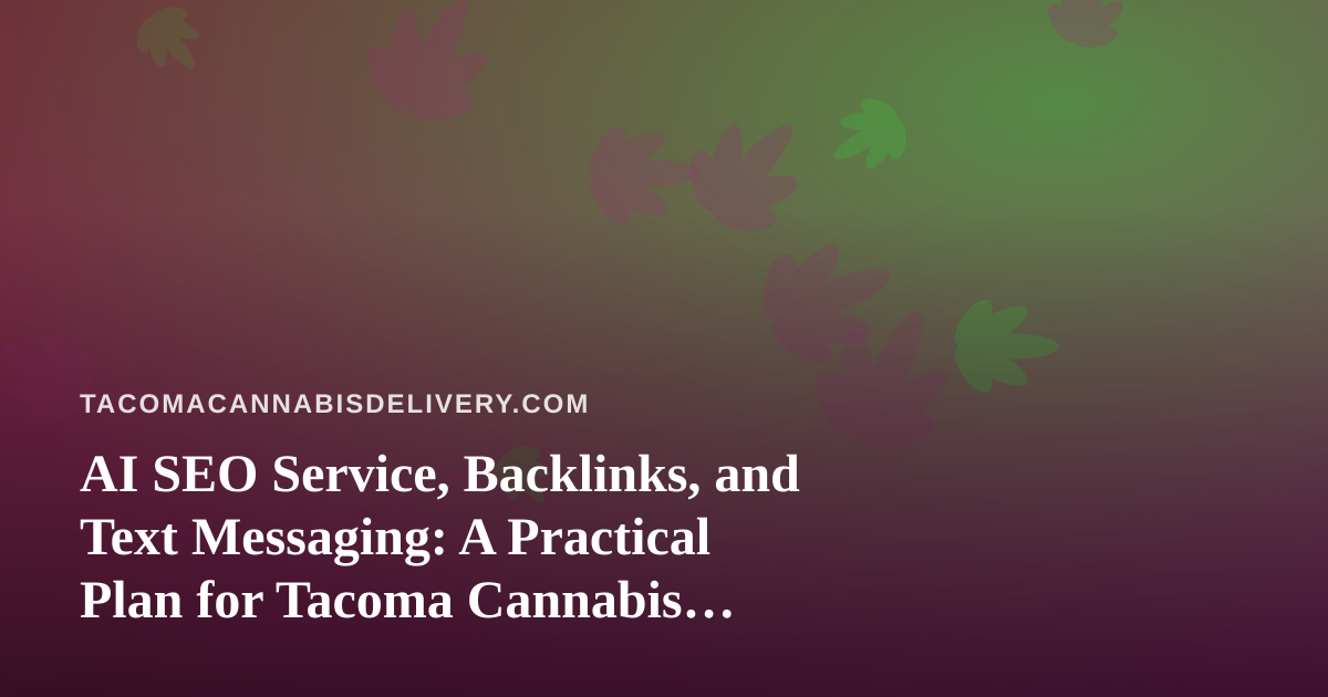 AI SEO Service, Backlinks, and Text Messaging: A Practical Plan for Tacoma Cannabis Delivery