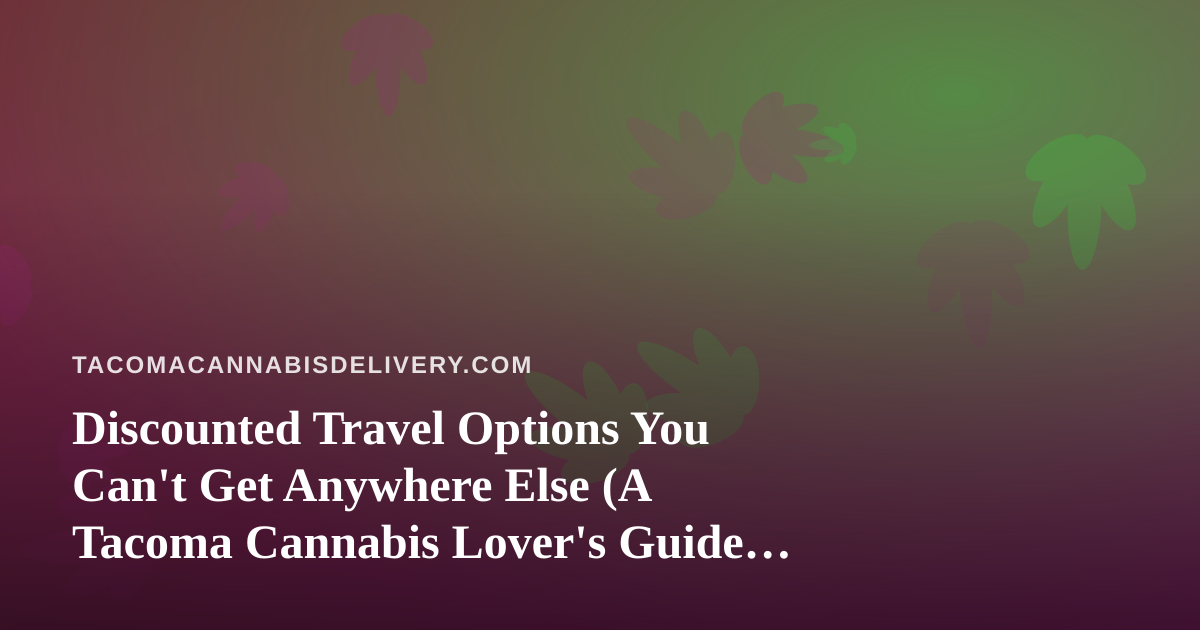 Discounted Travel Options You Can’t Get Anywhere Else (A Tacoma Cannabis Lover’s Guide to Smart Getaways)
